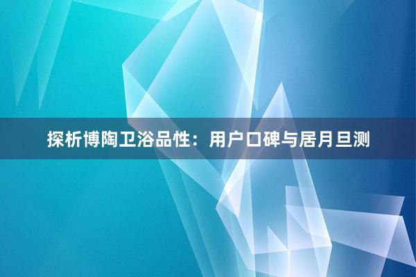 探析博陶卫浴品性：用户口碑与居月旦测