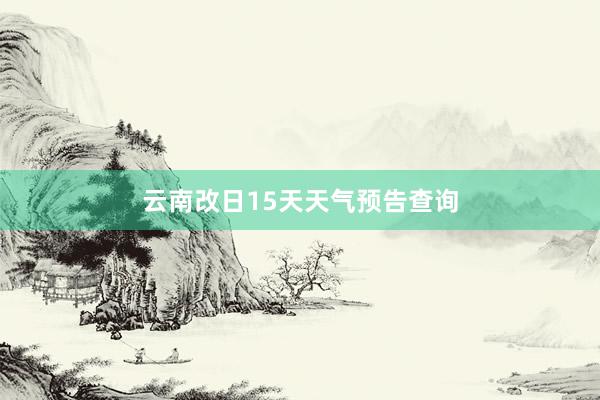 云南改日15天天气预告查询