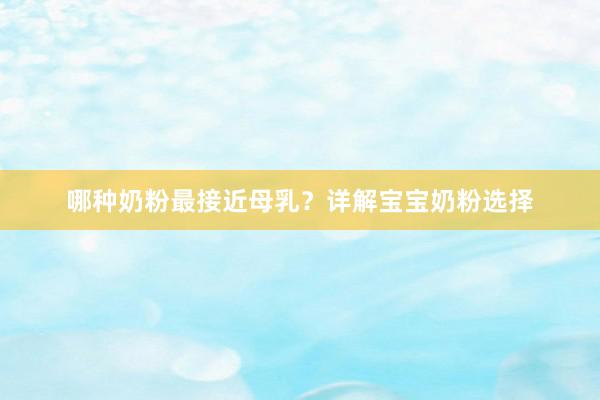 哪种奶粉最接近母乳？详解宝宝奶粉选择