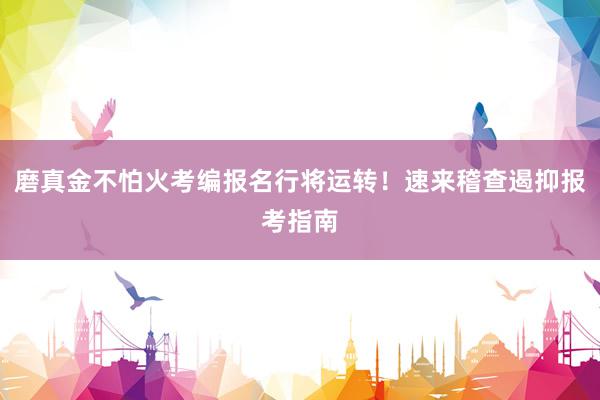 磨真金不怕火考编报名行将运转！速来稽查遏抑报考指南